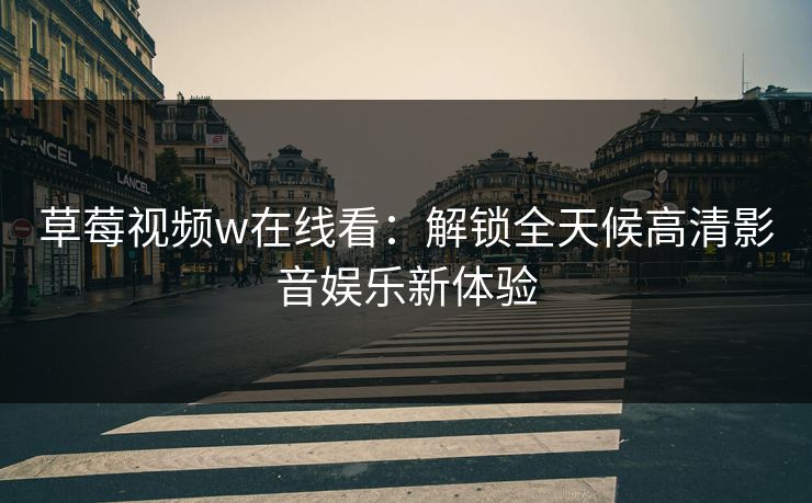 草莓视频w在线看：解锁全天候高清影音娱乐新体验