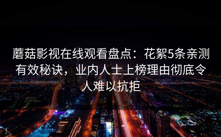 蘑菇影视在线观看盘点：花絮5条亲测有效秘诀，业内人士上榜理由彻底令人难以抗拒