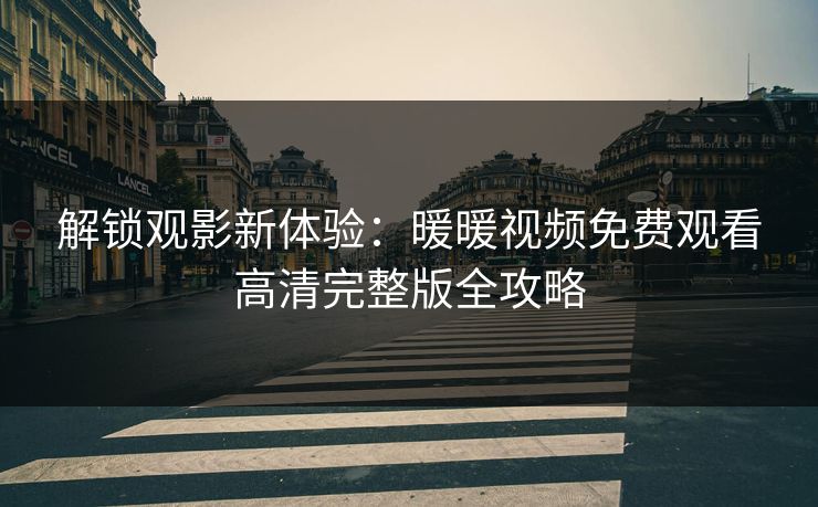 解锁观影新体验：暖暖视频免费观看高清完整版全攻略