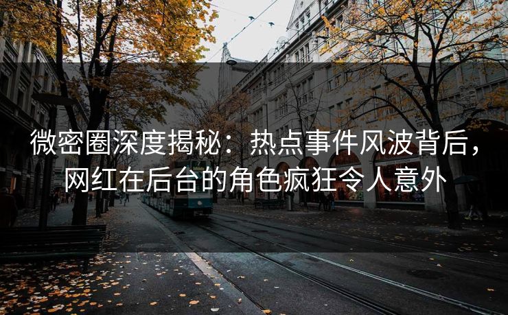 微密圈深度揭秘：热点事件风波背后，网红在后台的角色疯狂令人意外