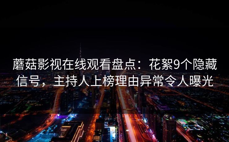 蘑菇影视在线观看盘点：花絮9个隐藏信号，主持人上榜理由异常令人曝光