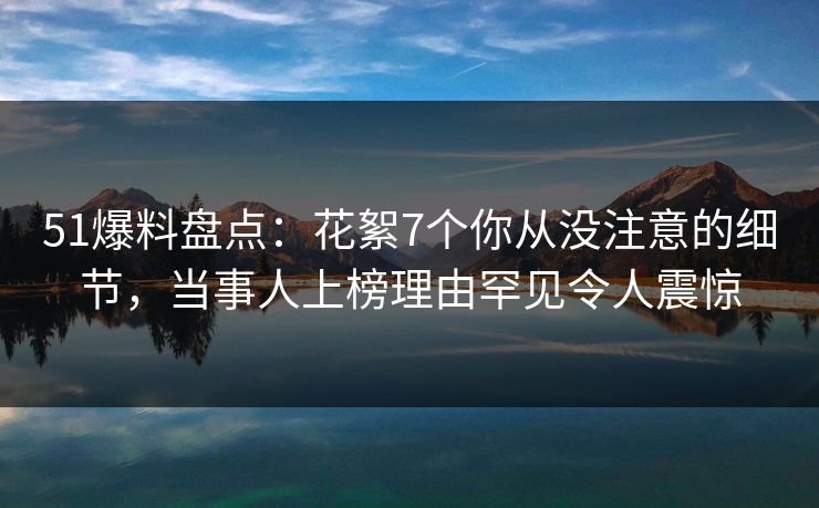 51爆料盘点：花絮7个你从没注意的细节，当事人上榜理由罕见令人震惊