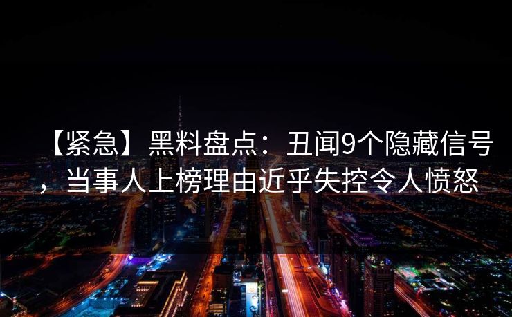 【紧急】黑料盘点：丑闻9个隐藏信号，当事人上榜理由近乎失控令人愤怒