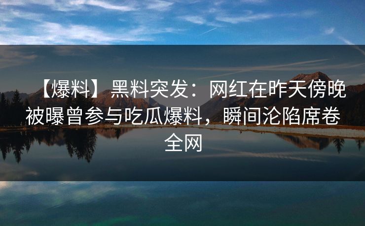 【爆料】黑料突发：网红在昨天傍晚被曝曾参与吃瓜爆料，瞬间沦陷席卷全网