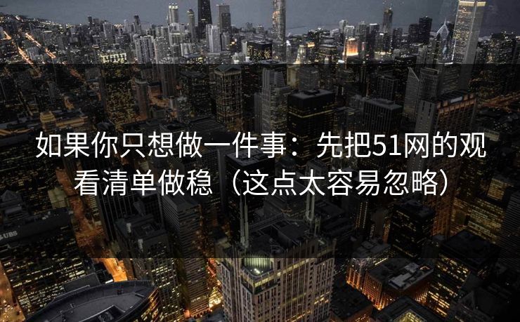 如果你只想做一件事：先把51网的观看清单做稳（这点太容易忽略）