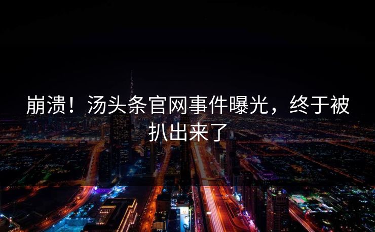 崩溃!汤头条官网事件曝光,终于被扒出来了