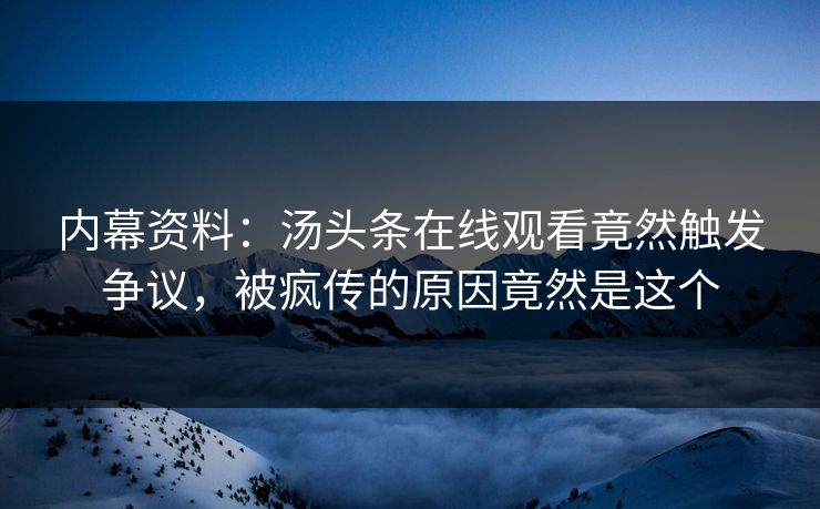 内幕资料：汤头条在线观看竟然触发争议，被疯传的原因竟然是这个