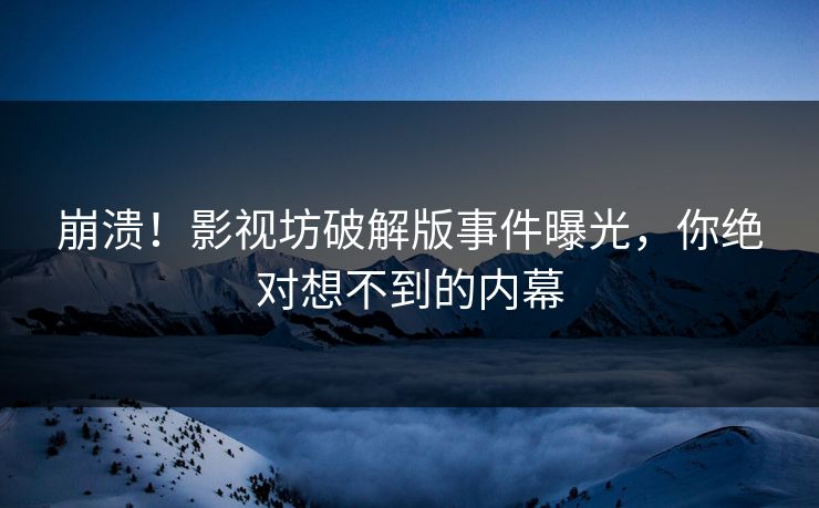 崩溃！影视坊破解版事件曝光，你绝对想不到的内幕