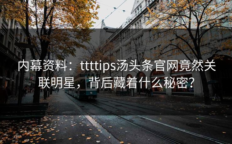 内幕资料：ttttips汤头条官网竟然关联明星，背后藏着什么秘密？