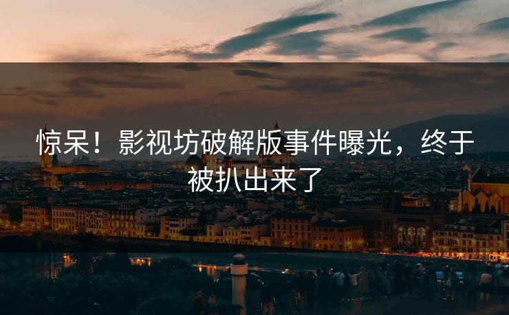 惊呆！影视坊破解版事件曝光，终于被扒出来了