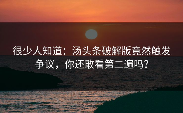 很少人知道：汤头条破解版竟然触发争议，你还敢看第二遍吗？