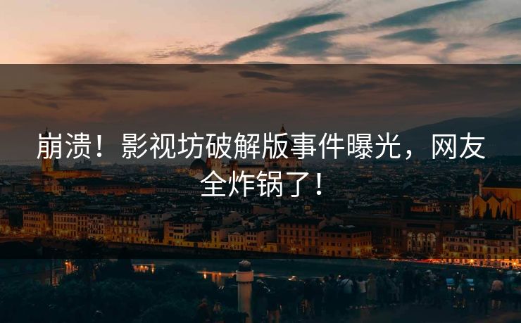 崩溃！影视坊破解版事件曝光，网友全炸锅了！