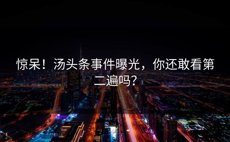 惊呆！汤头条事件曝光，你还敢看第二遍吗？