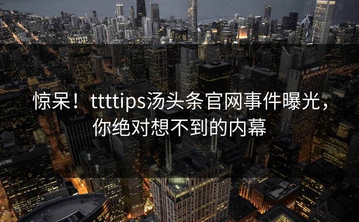 惊呆！ttttips汤头条官网事件曝光，你绝对想不到的内幕