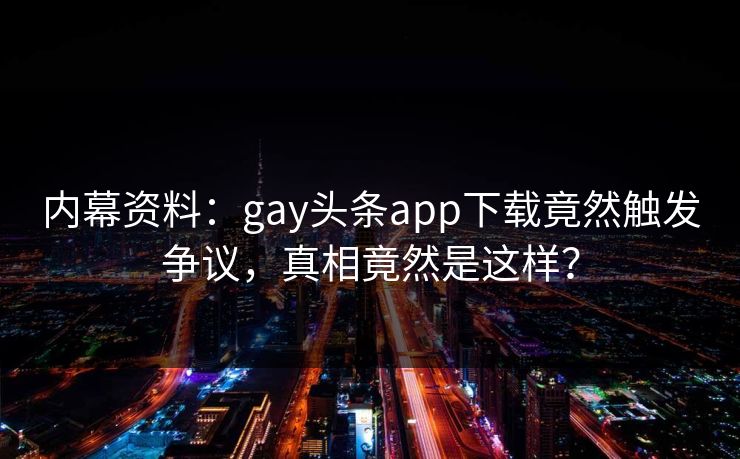 内幕资料：gay头条app下载竟然触发争议，真相竟然是这样？