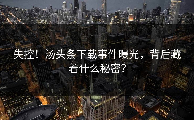 失控！汤头条下载事件曝光，背后藏着什么秘密？