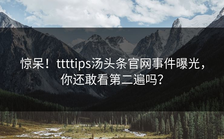 惊呆！ttttips汤头条官网事件曝光，你还敢看第二遍吗？