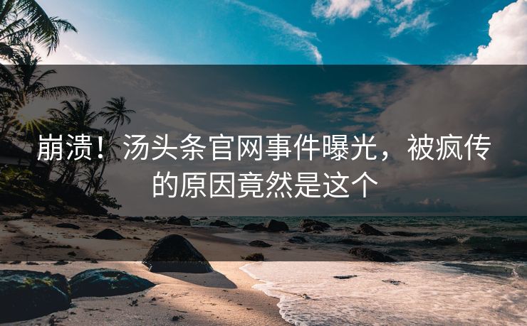 崩溃！汤头条官网事件曝光，被疯传的原因竟然是这个