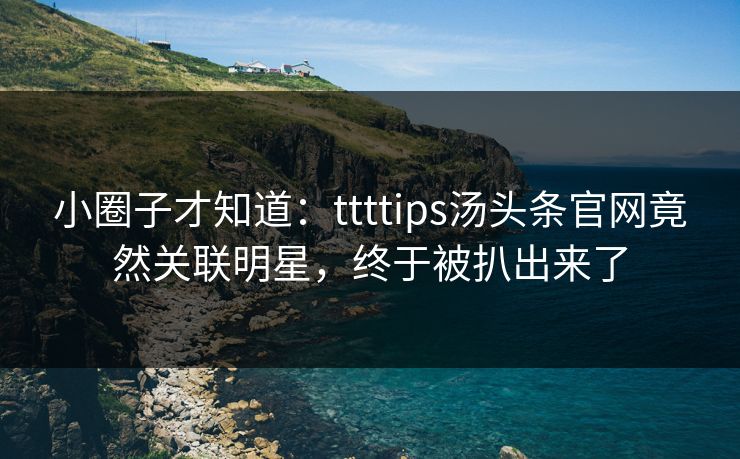 小圈子才知道：ttttips汤头条官网竟然关联明星，终于被扒出来了