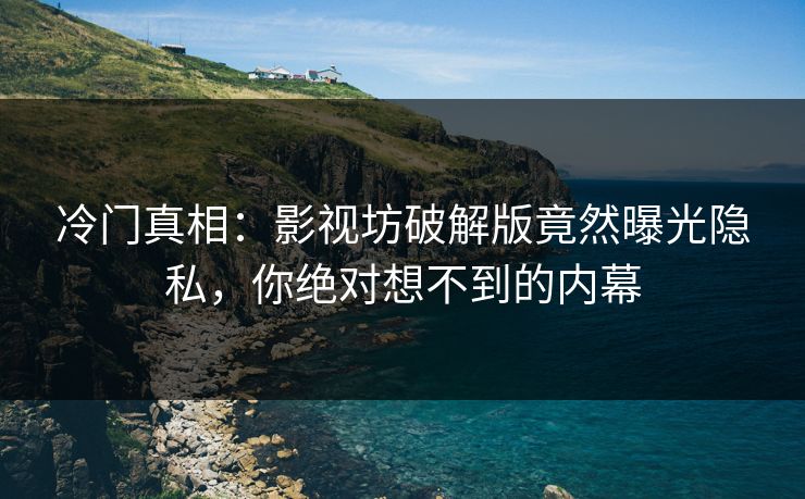 冷门真相：影视坊破解版竟然曝光隐私，你绝对想不到的内幕