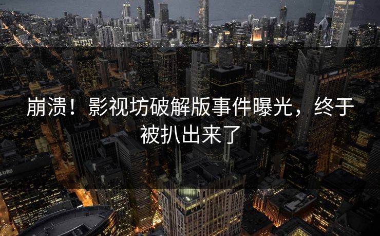 崩溃！影视坊破解版事件曝光，终于被扒出来了