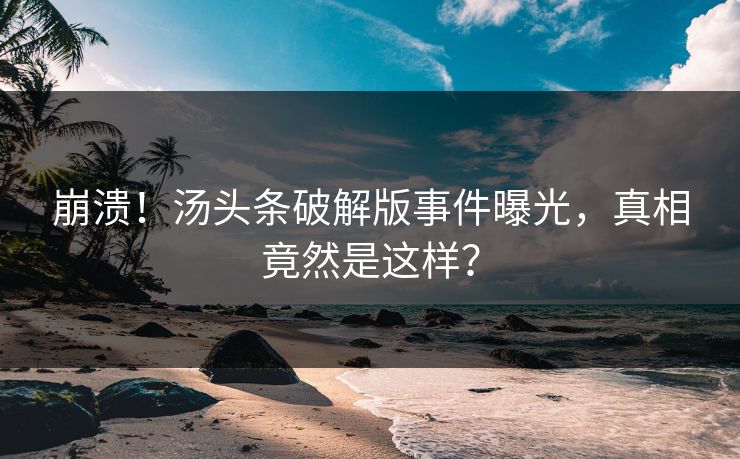 崩溃！汤头条破解版事件曝光，真相竟然是这样？