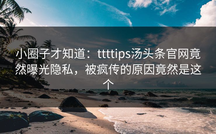 小圈子才知道：ttttips汤头条官网竟然曝光隐私，被疯传的原因竟然是这个