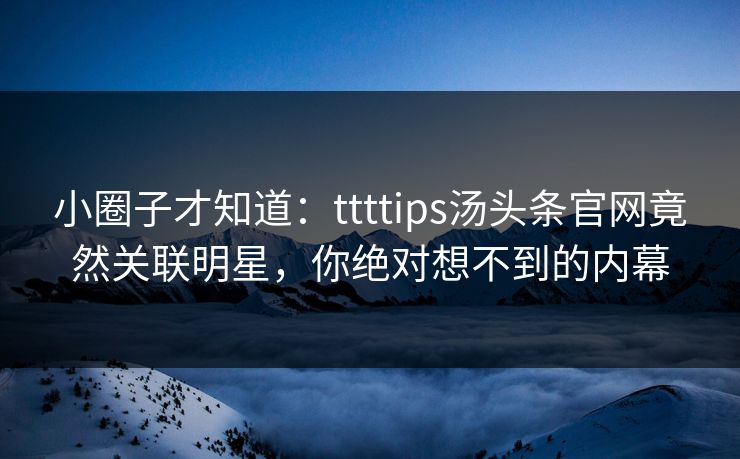 小圈子才知道：ttttips汤头条官网竟然关联明星，你绝对想不到的内幕