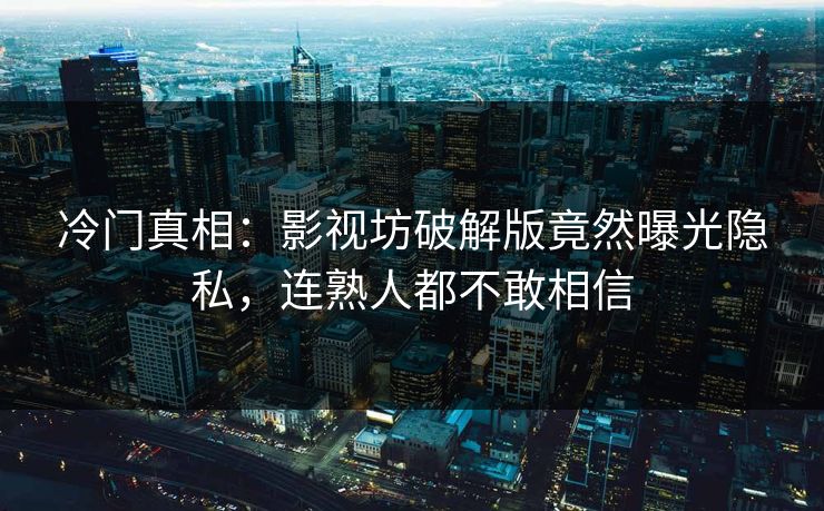 冷门真相：影视坊破解版竟然曝光隐私，连熟人都不敢相信