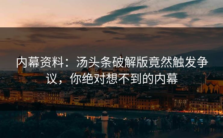 内幕资料：汤头条破解版竟然触发争议，你绝对想不到的内幕