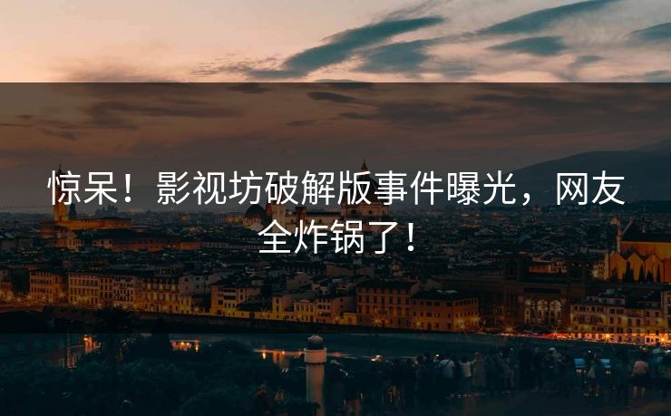 惊呆！影视坊破解版事件曝光，网友全炸锅了！