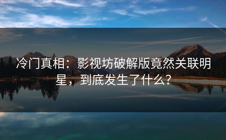 冷门真相：影视坊破解版竟然关联明星，到底发生了什么？