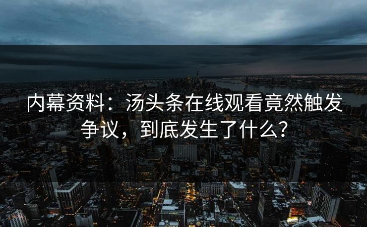 内幕资料：汤头条在线观看竟然触发争议，到底发生了什么？