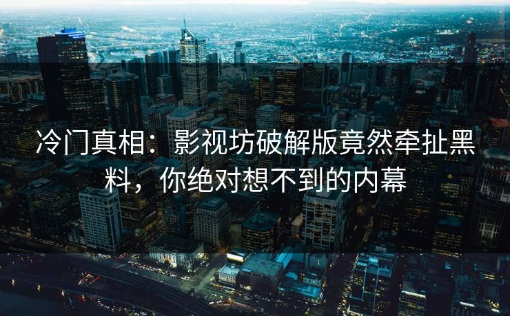 冷门真相：影视坊破解版竟然牵扯黑料，你绝对想不到的内幕