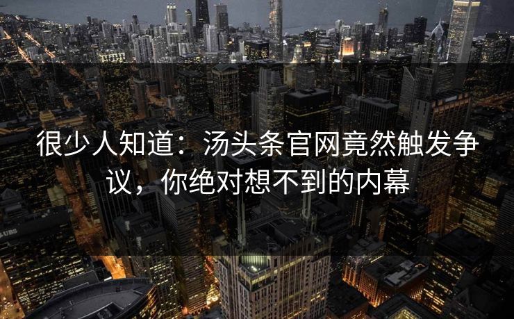 很少人知道：汤头条官网竟然触发争议，你绝对想不到的内幕