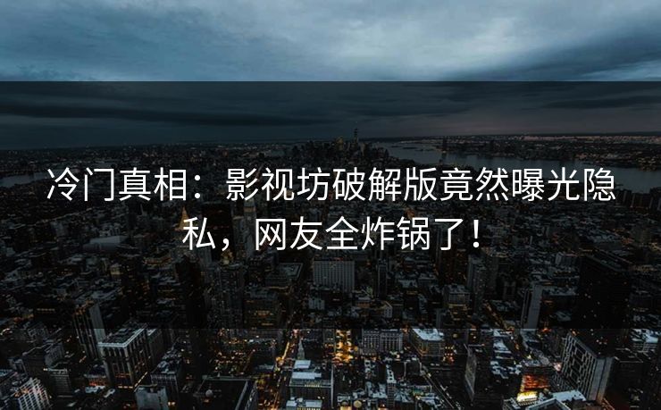 冷门真相：影视坊破解版竟然曝光隐私，网友全炸锅了！