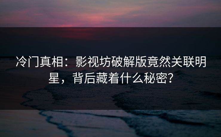 冷门真相：影视坊破解版竟然关联明星，背后藏着什么秘密？