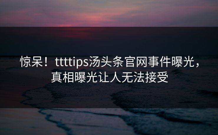 惊呆！ttttips汤头条官网事件曝光，真相曝光让人无法接受
