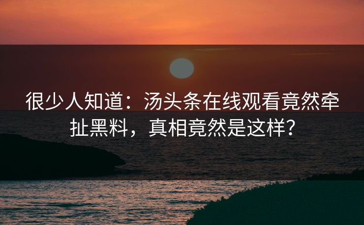 很少人知道：汤头条在线观看竟然牵扯黑料，真相竟然是这样？