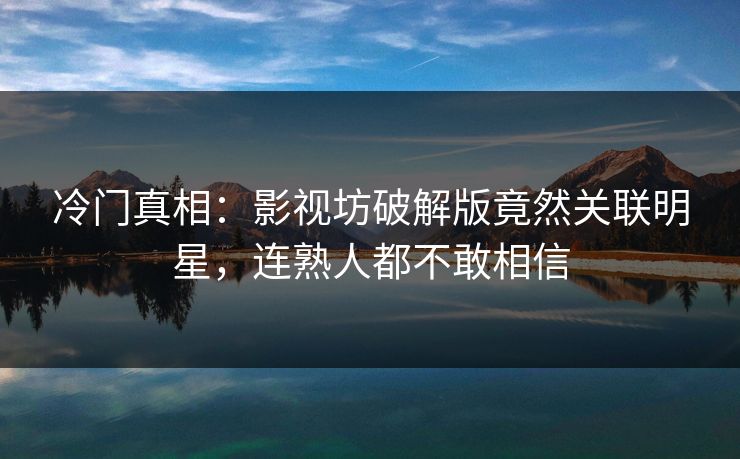 冷门真相：影视坊破解版竟然关联明星，连熟人都不敢相信