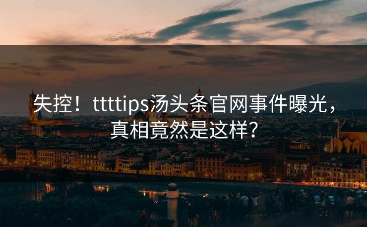 失控！ttttips汤头条官网事件曝光，真相竟然是这样？