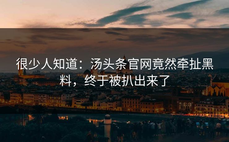 很少人知道：汤头条官网竟然牵扯黑料，终于被扒出来了