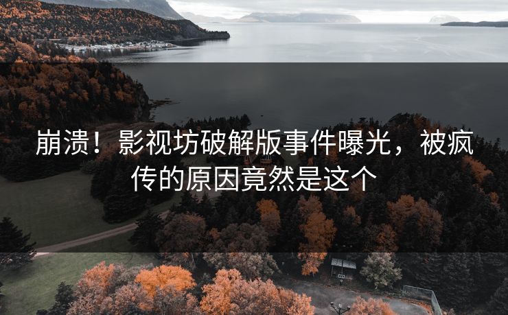 崩溃！影视坊破解版事件曝光，被疯传的原因竟然是这个