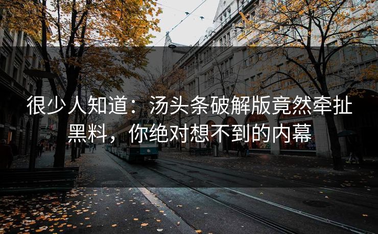 很少人知道：汤头条破解版竟然牵扯黑料，你绝对想不到的内幕