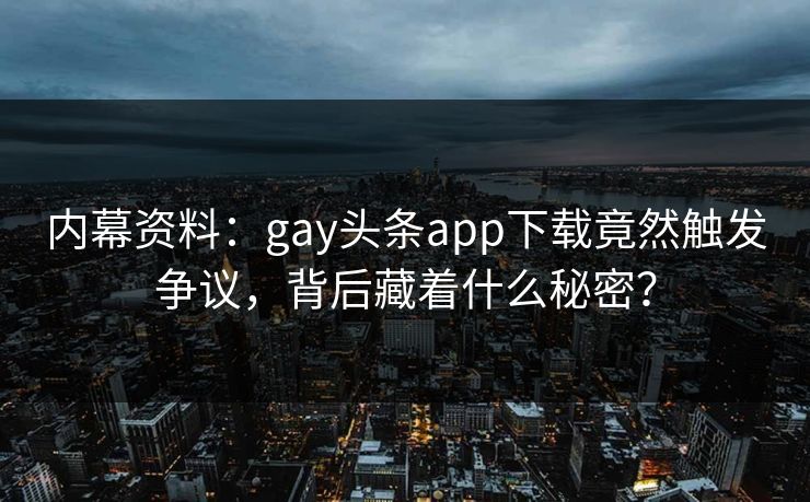 内幕资料：gay头条app下载竟然触发争议，背后藏着什么秘密？