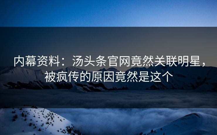 内幕资料：汤头条官网竟然关联明星，被疯传的原因竟然是这个