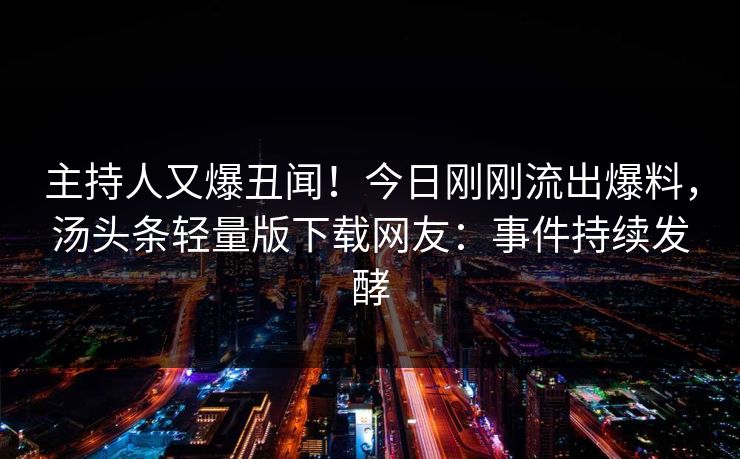 主持人又爆丑闻！今日刚刚流出爆料，汤头条轻量版下载网友：事件持续发酵