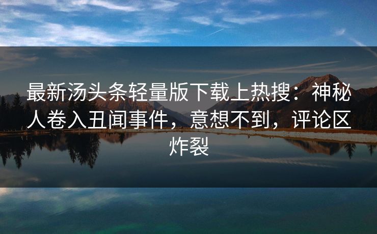 最新汤头条轻量版下载上热搜：神秘人卷入丑闻事件，意想不到，评论区炸裂