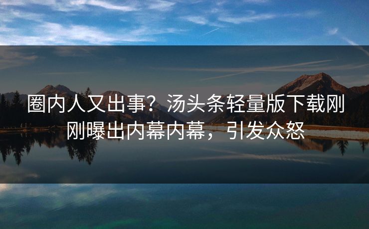 圈内人又出事？汤头条轻量版下载刚刚曝出内幕内幕，引发众怒