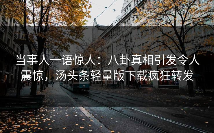 当事人一语惊人：八卦真相引发令人震惊，汤头条轻量版下载疯狂转发